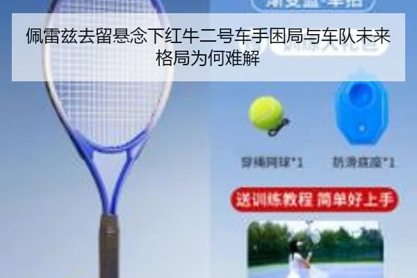 佩雷兹去留悬念下红牛二号车手困局与车队未来格局为何难解
